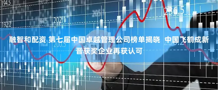 融智和配资 第七届中国卓越管理公司榜单揭晓  中国飞鹤成新晋获奖企业再获认可