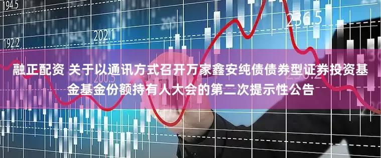 融正配资 关于以通讯方式召开万家鑫安纯债债券型证券投资基金基金份额持有人大会的第二次提示性公告