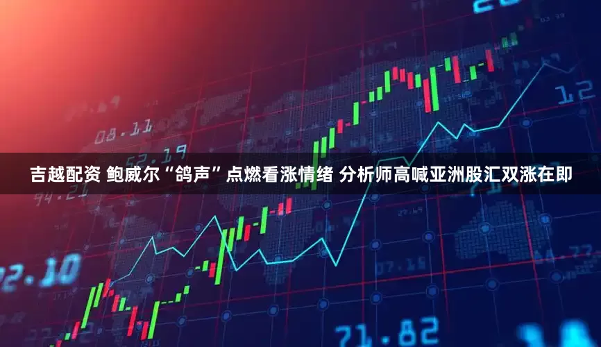 吉越配资 鲍威尔“鸽声”点燃看涨情绪 分析师高喊亚洲股汇双涨在即