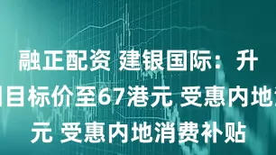 融正配资 建银国际：升小米集团目标价至67港元 受惠内地消费补贴