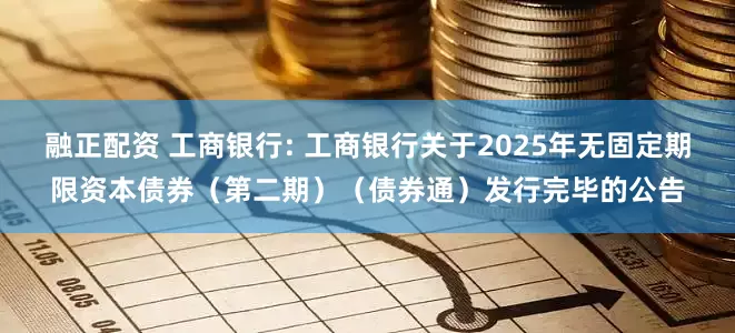 融正配资 工商银行: 工商银行关于2025年无固定期限资本债券（第二期）（债券通）发行完毕的公告