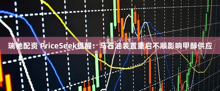 瑞驰配资 PriceSeek提醒：马石油装置重启不顺影响甲醇供应